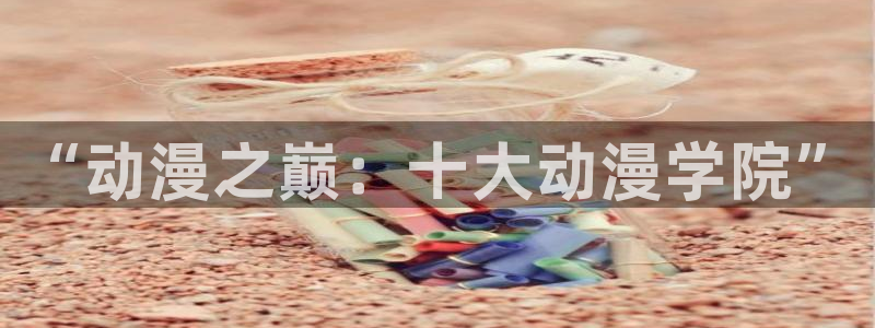 樱花动漫官网专注动漫的门户：“动漫之巅：十大动漫学院”