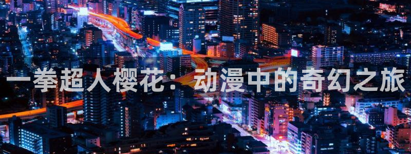 青春纪行樱花动漫：一拳超人樱花：动漫中的奇幻之旅